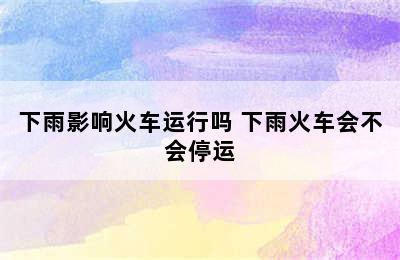 下雨影响火车运行吗 下雨火车会不会停运